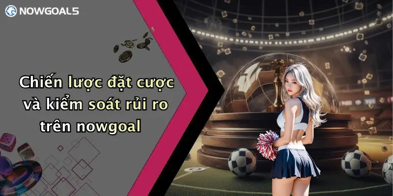 Chiến lược đặt cược và kiểm soát rủi ro trên nowgoal