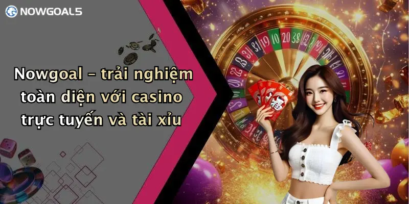 Nowgoal – trải nghiệm toàn diện với casino trực tuyến và tài xỉu